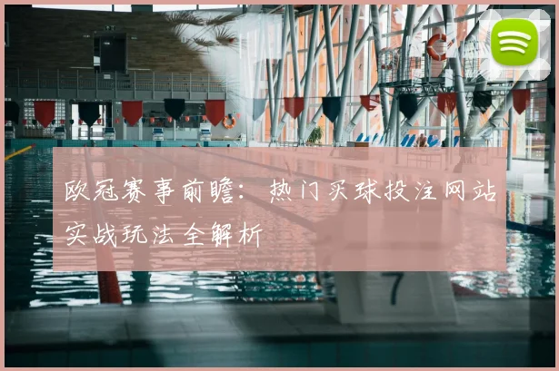 欧冠赛事前瞻：热门买球投注网站实战玩法全解析
