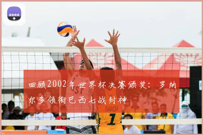 回顾2002年世界杯决赛颁奖：罗纳尔多领衔巴西七战封神