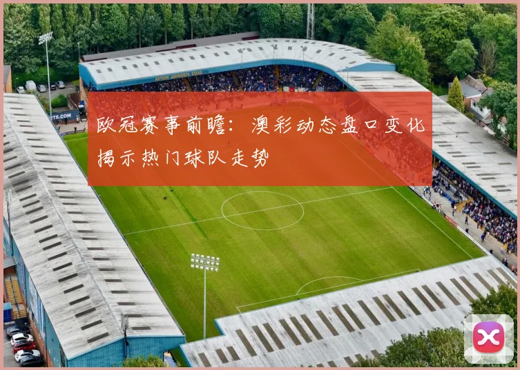 欧冠赛事前瞻：澳彩动态盘口变化揭示热门球队走势