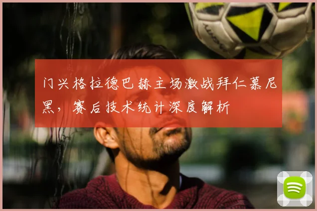 门兴格拉德巴赫主场激战拜仁慕尼黑，赛后技术统计深度解析