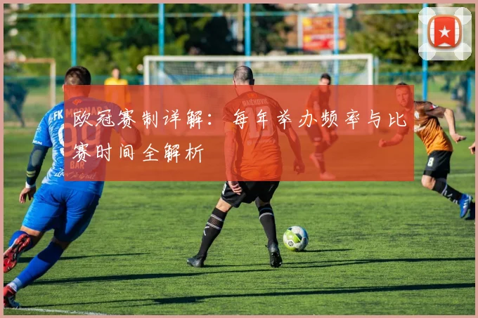 欧冠赛制详解：每年举办频率与比赛时间全解析