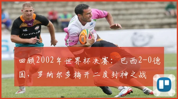 回顾2002年世界杯决赛：巴西2-0德国，罗纳尔多梅开二度封神之战
