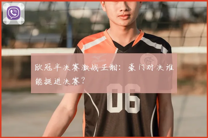 欧冠半决赛激战正酣：豪门对决谁能挺进决赛？
