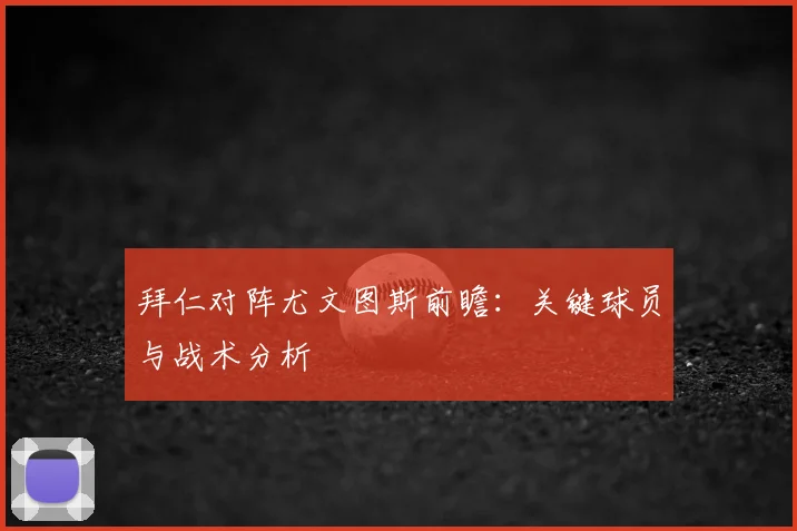 拜仁对阵尤文图斯前瞻：关键球员与战术分析