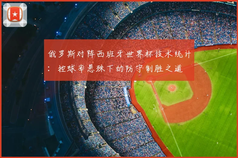 俄罗斯对阵西班牙世界杯技术统计：控球率悬殊下的防守制胜之道