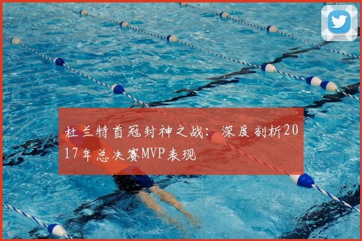 杜兰特首冠封神之战：深度剖析2017年总决赛MVP表现