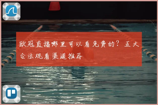 欧冠直播哪里可以看免费的？五大合法观看渠道推荐