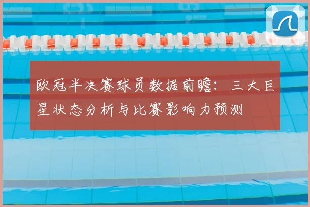 欧冠半决赛球员数据前瞻：三大巨星状态分析与比赛影响力预测