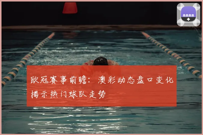 欧冠赛事前瞻：澳彩动态盘口变化揭示热门球队走势